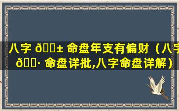 八字 🐱 命盘年支有偏财（八字 🌷 命盘详批,八字命盘详解）